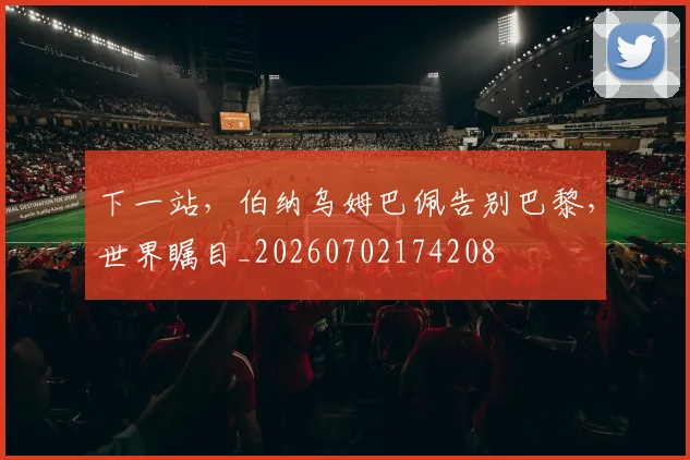 下一站，伯纳乌姆巴佩告别巴黎，世界瞩目_20260702174208