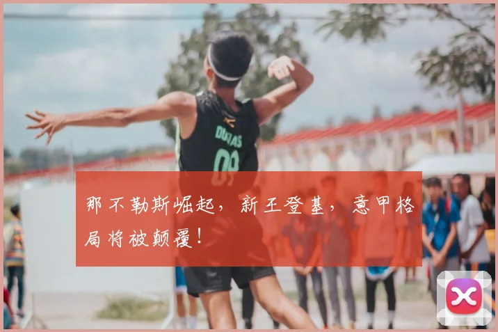 那不勒斯崛起，新王登基，意甲格局将被颠覆！