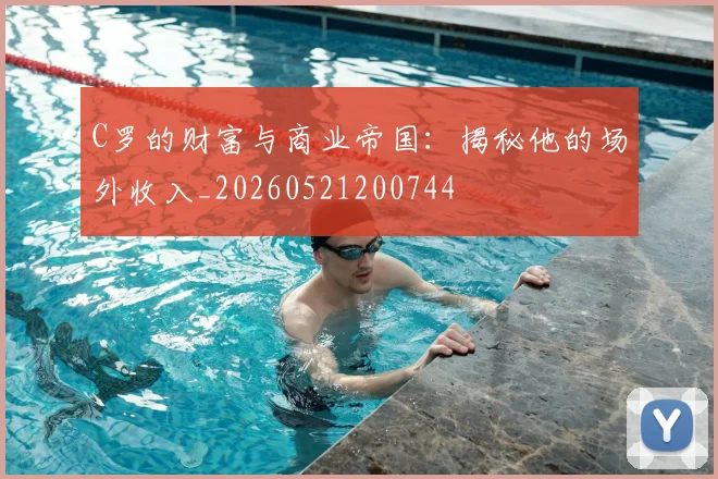 C罗的财富与商业帝国:揭秘他的场外收入_20260521200744