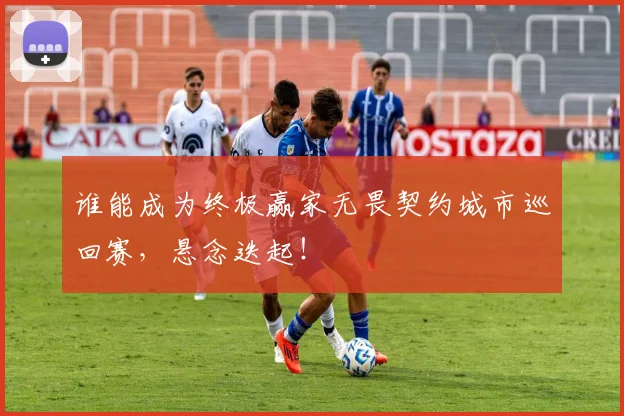 谁能成为终极赢家无畏契约城市巡回赛，悬念迭起！