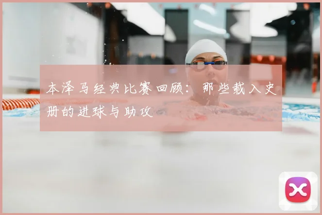 本泽马经典比赛回顾:那些载入史册的进球与助攻