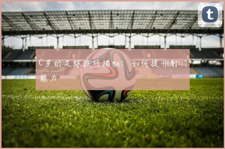 C罗的足球技巧揭秘:如何提升射门能力