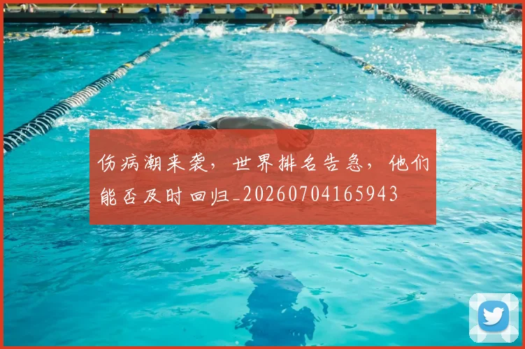 伤病潮来袭，世界排名告急，他们能否及时回归_20260704165943