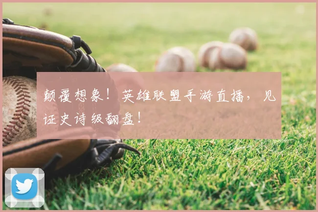 颠覆想象!英雄联盟手游直播,见证史诗级翻盘!