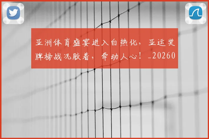 亚洲体育盛宴进入白热化，亚运奖牌榜战况胶着，牵动人心！_20260531151718