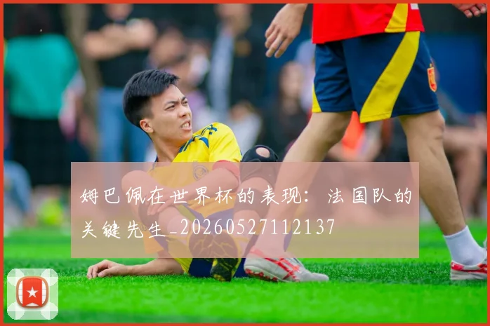 姆巴佩在世界杯的表现：法国队的关键先生_20260527112137