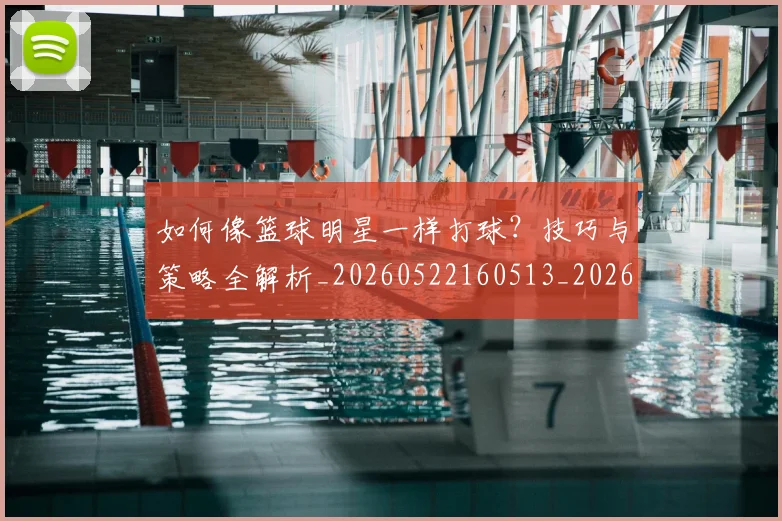 如何像篮球明星一样打球?技巧与策略全解析_20260522160513_20260707022605
