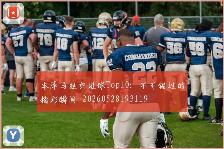 本泽马经典进球Top10:不可错过的精彩瞬间_20260528193119
