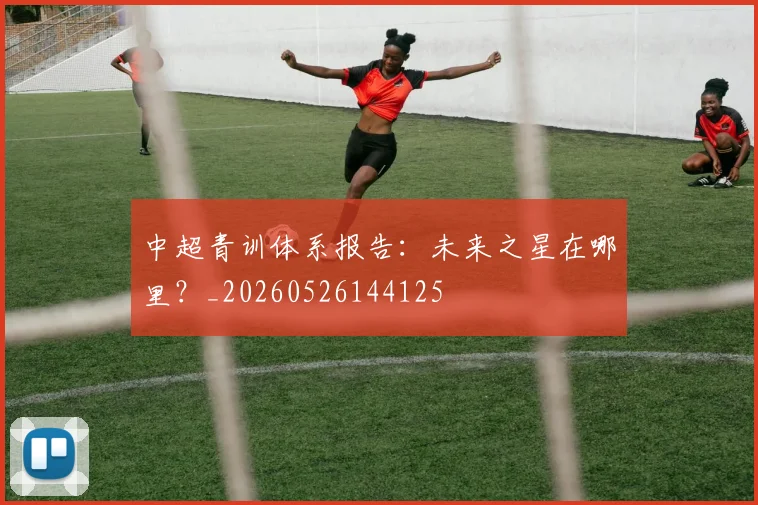 中超青训体系报告：未来之星在哪里？_20260526144125