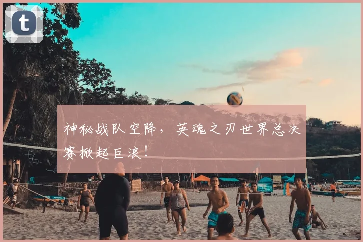 神秘战队空降,英魂之刃世界总决赛掀起巨浪!