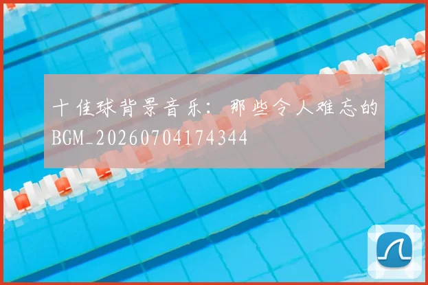 十佳球背景音乐：那些令人难忘的BGM_20260704174344