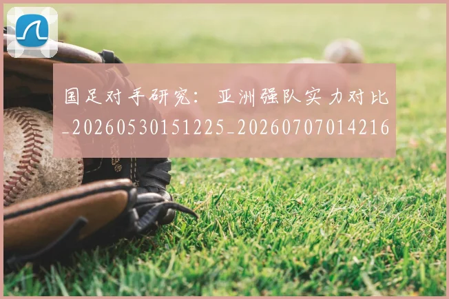 国足对手研究：亚洲强队实力对比_20260530151225_20260707014216