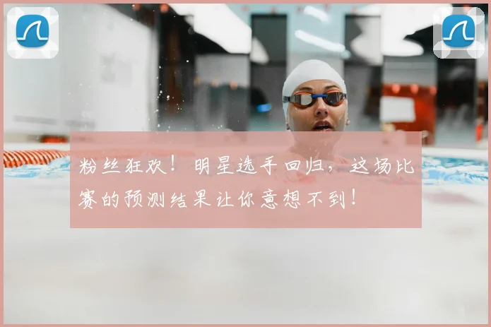 粉丝狂欢！明星选手回归，这场比赛的预测结果让你意想不到！