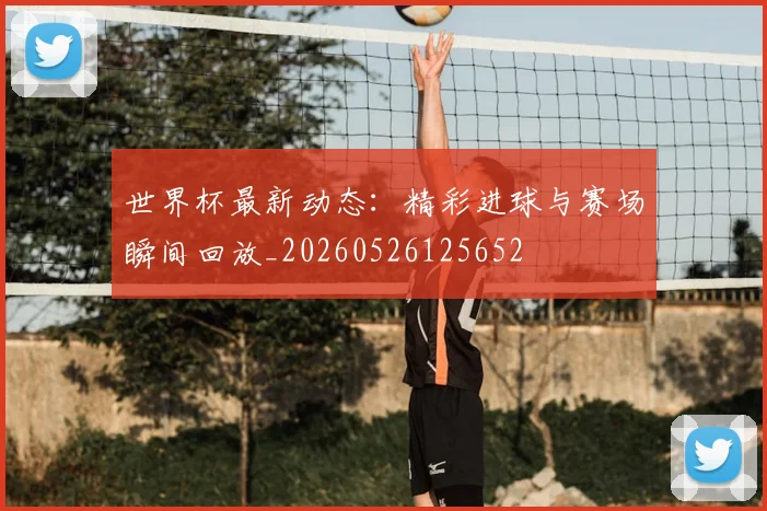 世界杯最新动态：精彩进球与赛场瞬间回放_20260526125652