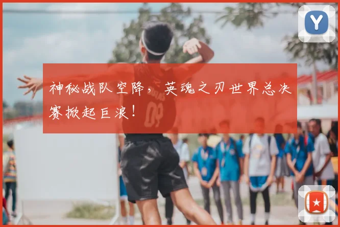 神秘战队空降，英魂之刃世界总决赛掀起巨浪！