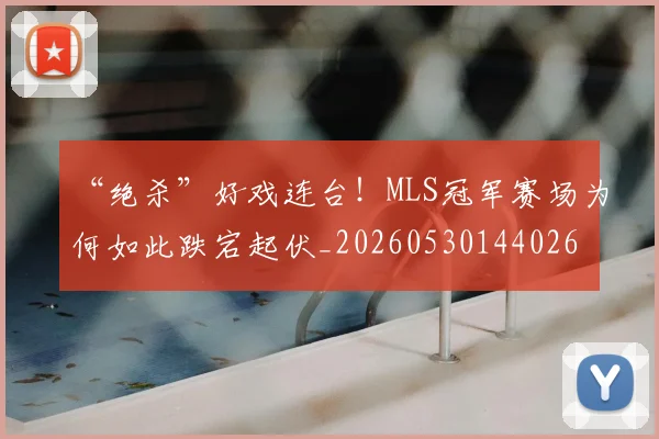 “绝杀”好戏连台!MLS冠军赛场为何如此跌宕起伏_20260530144026
