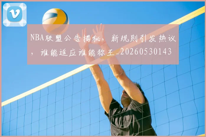 NBA联盟公告揭秘,新规则引发热议,谁能适应谁能称王_20260530143623_20260702165826