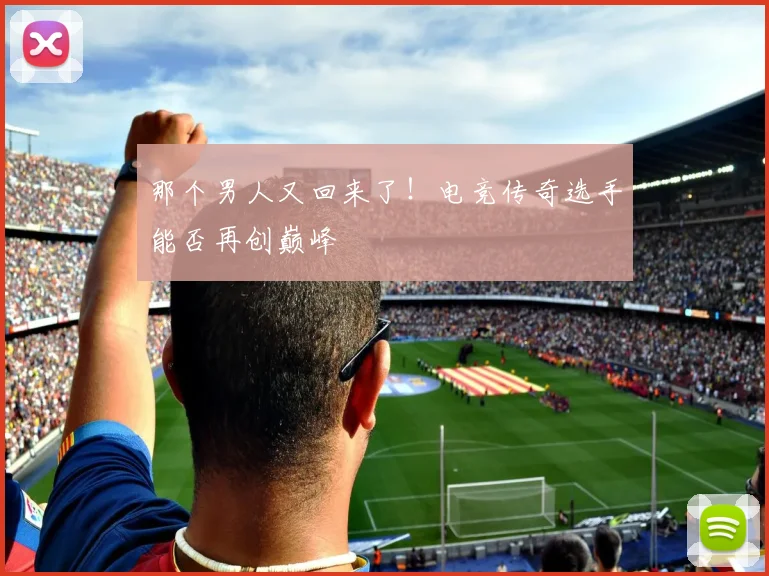 那个男人又回来了！电竞传奇选手能否再创巅峰