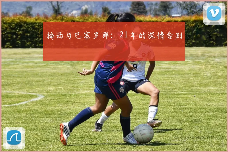 梅西与巴塞罗那：21年的深情告别