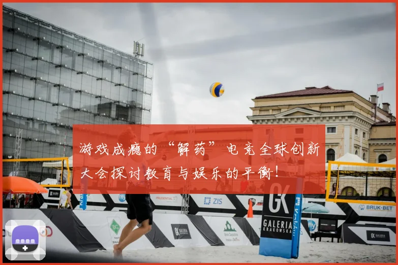 游戏成瘾的“解药”电竞全球创新大会探讨教育与娱乐的平衡!