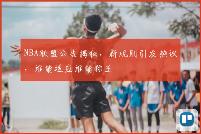 NBA联盟公告揭秘,新规则引发热议,谁能适应谁能称王