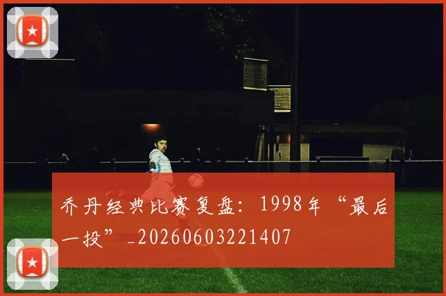 乔丹经典比赛复盘：1998年“最后一投”_20260603221407