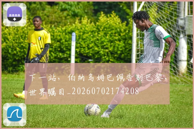 下一站,伯纳乌姆巴佩告别巴黎,世界瞩目_20260702174208