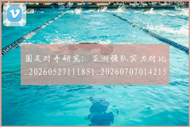 国足对手研究:亚洲强队实力对比_20260527111851_20260707014215