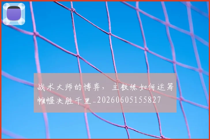 战术大师的博弈，主教练如何运筹帷幄决胜千里_20260605155827