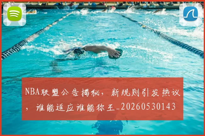 NBA联盟公告揭秘，新规则引发热议，谁能适应谁能称王_20260530143623_20260702165826