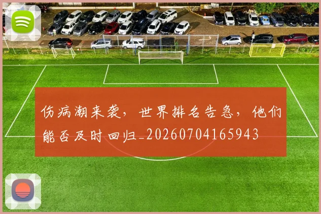 伤病潮来袭，世界排名告急，他们能否及时回归_20260704165943
