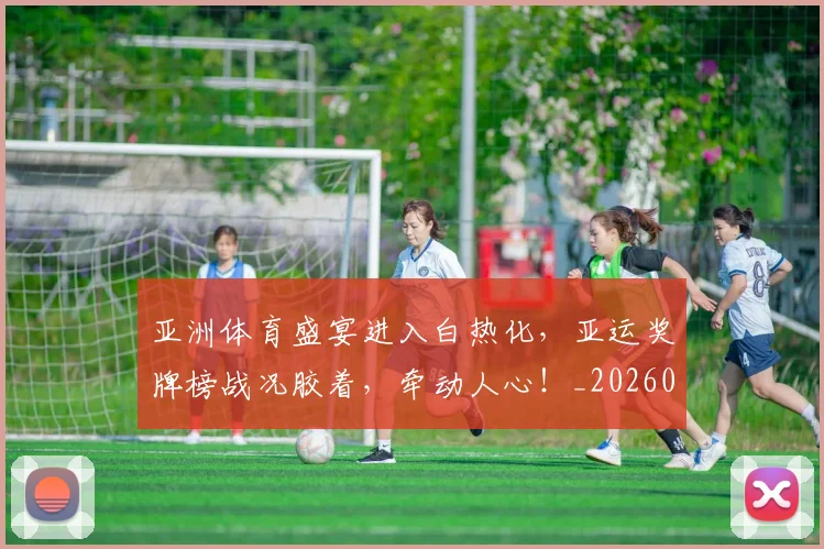 亚洲体育盛宴进入白热化,亚运奖牌榜战况胶着,牵动人心!_20260531151718