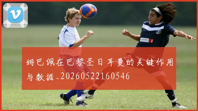 姆巴佩在巴黎圣日耳曼的关键作用与数据_20260522160546
