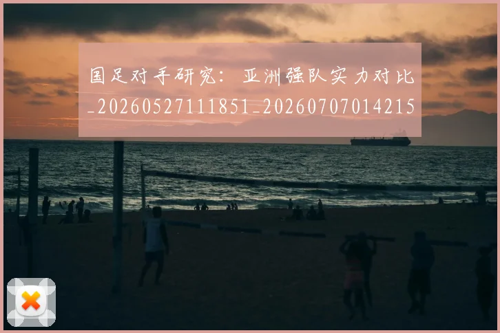 国足对手研究：亚洲强队实力对比_20260527111851_20260707014215