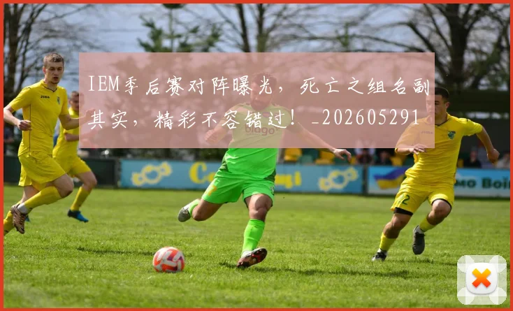 IEM季后赛对阵曝光,死亡之组名副其实,精彩不容错过!_20260529145842
