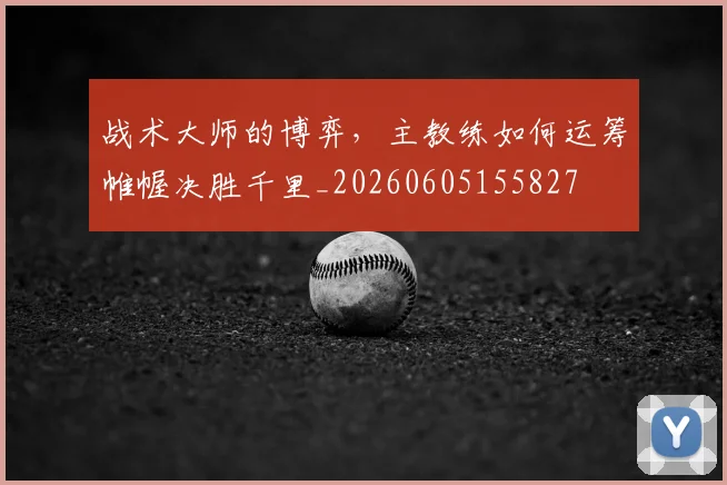 战术大师的博弈,主教练如何运筹帷幄决胜千里_20260605155827