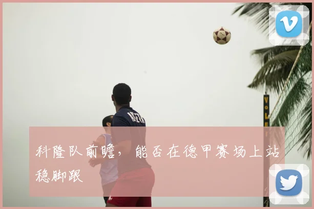科隆队前瞻，能否在德甲赛场上站稳脚跟