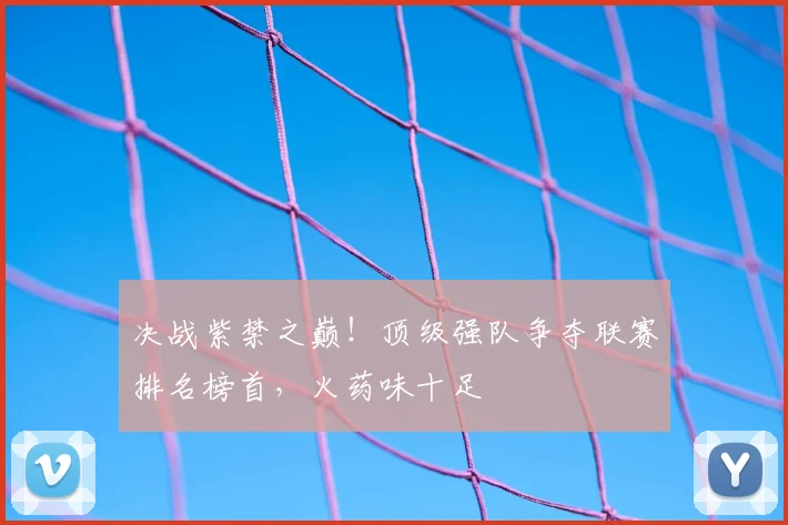 决战紫禁之巅!顶级强队争夺联赛排名榜首,火药味十足
