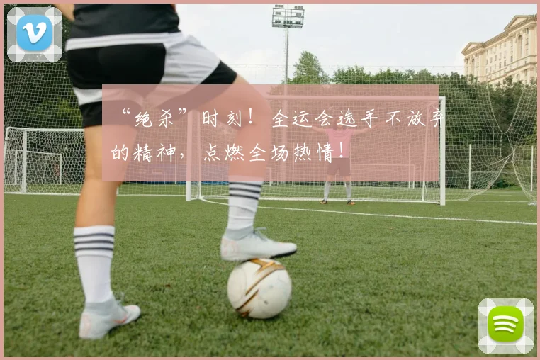 “绝杀”时刻！全运会选手不放弃的精神，点燃全场热情！